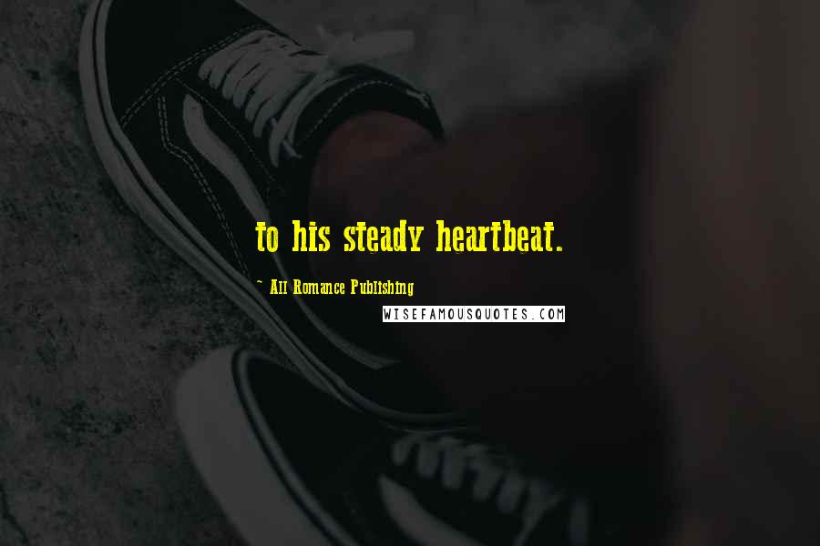 All Romance Publishing Quotes: to his steady heartbeat.