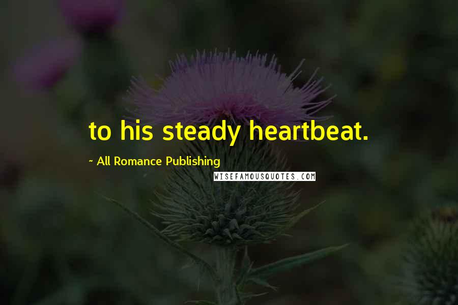 All Romance Publishing Quotes: to his steady heartbeat.