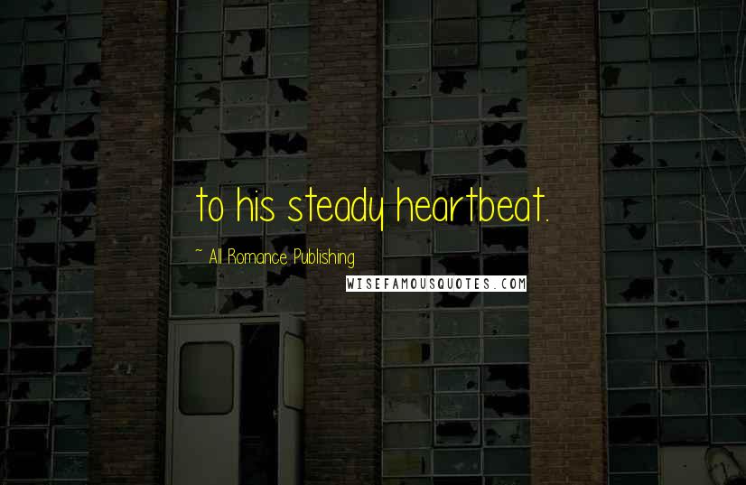 All Romance Publishing Quotes: to his steady heartbeat.