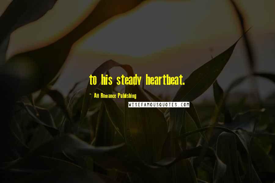 All Romance Publishing Quotes: to his steady heartbeat.