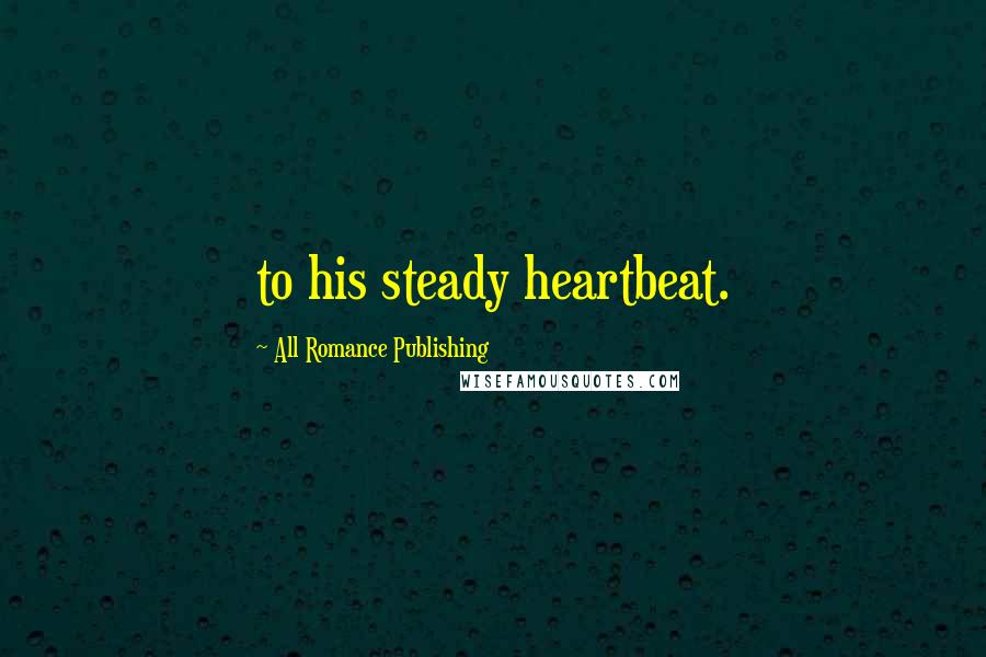 All Romance Publishing Quotes: to his steady heartbeat.