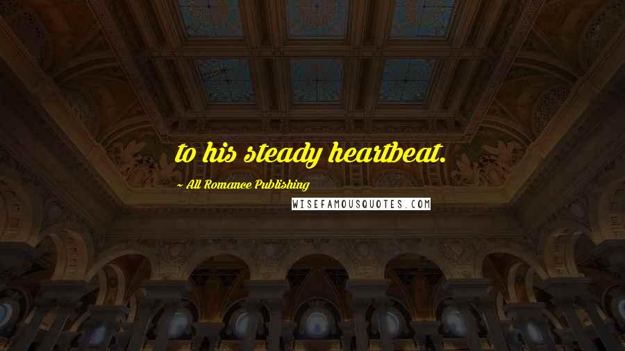 All Romance Publishing Quotes: to his steady heartbeat.