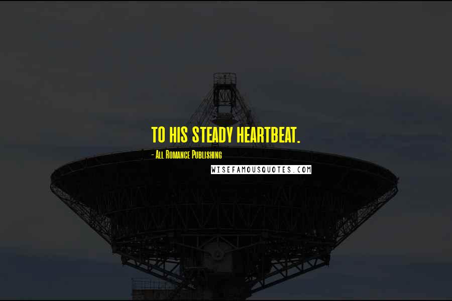 All Romance Publishing Quotes: to his steady heartbeat.