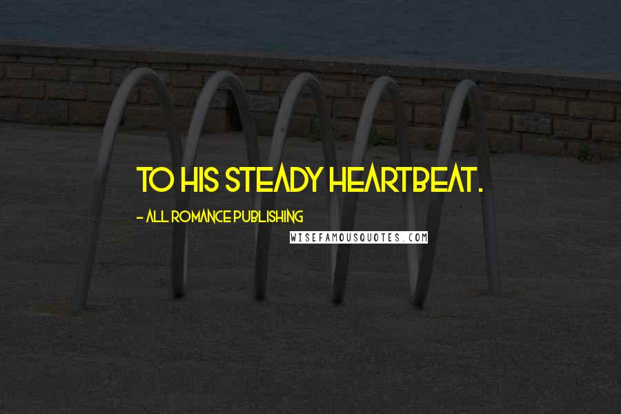 All Romance Publishing Quotes: to his steady heartbeat.