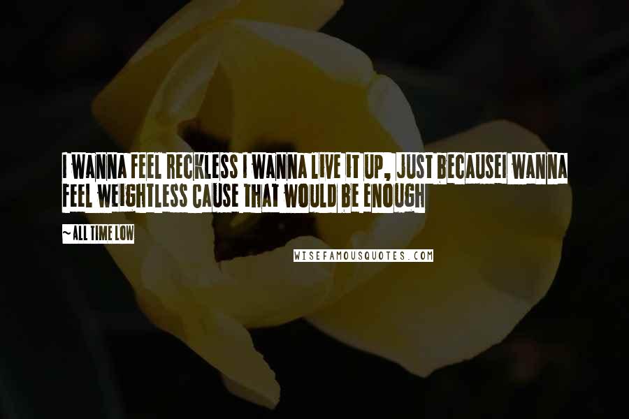 All Time Low Quotes: I wanna feel reckless I wanna live it up, just becauseI wanna feel weightless Cause that would be enough