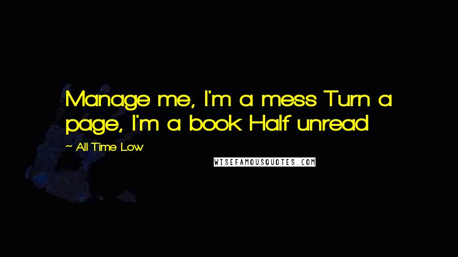 All Time Low Quotes: Manage me, I'm a mess Turn a page, I'm a book Half unread