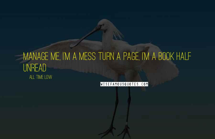 All Time Low Quotes: Manage me, I'm a mess Turn a page, I'm a book Half unread