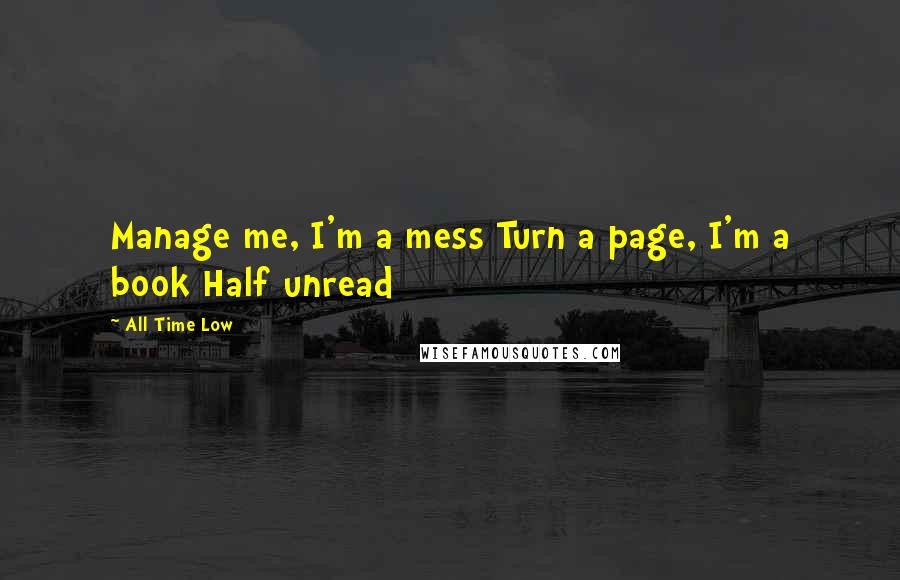 All Time Low Quotes: Manage me, I'm a mess Turn a page, I'm a book Half unread