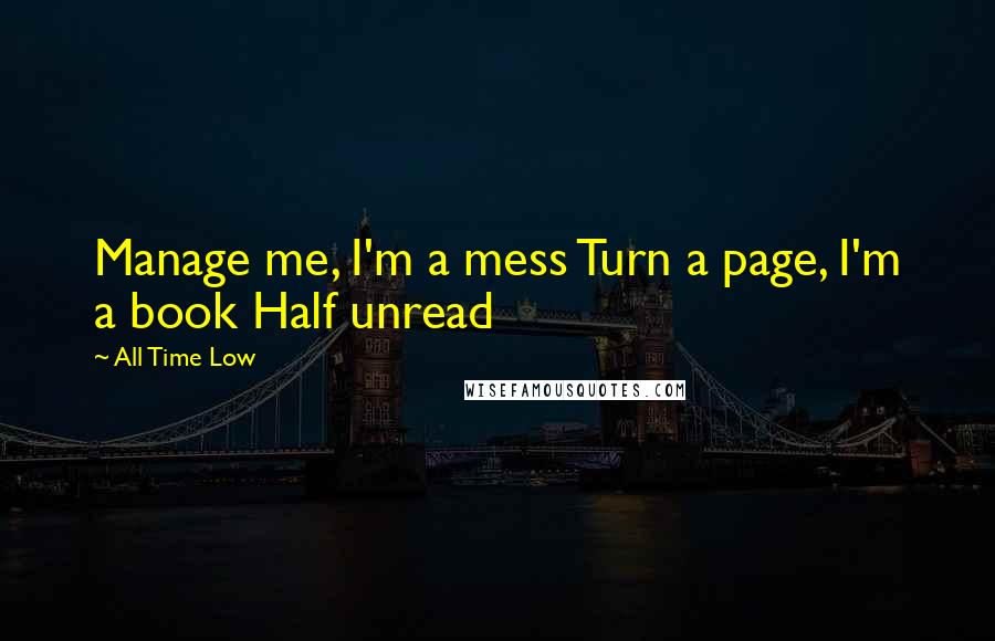 All Time Low Quotes: Manage me, I'm a mess Turn a page, I'm a book Half unread