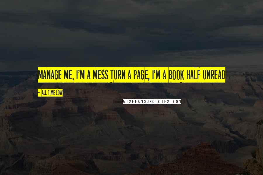 All Time Low Quotes: Manage me, I'm a mess Turn a page, I'm a book Half unread