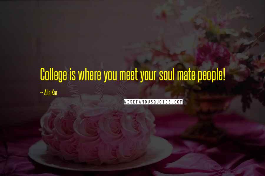 Alla Kar Quotes: College is where you meet your soul mate people!