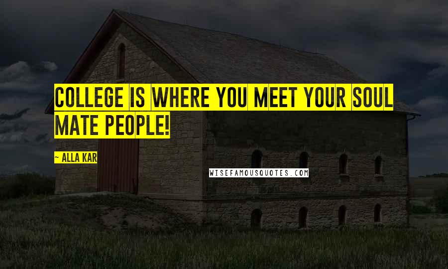 Alla Kar Quotes: College is where you meet your soul mate people!