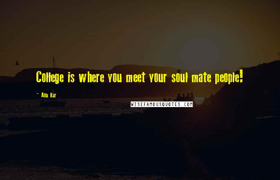 Alla Kar Quotes: College is where you meet your soul mate people!