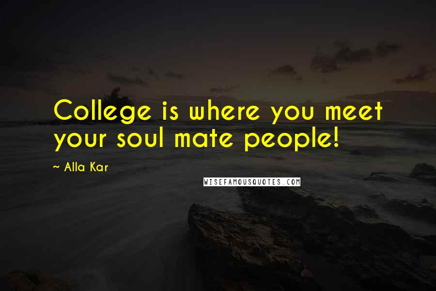 Alla Kar Quotes: College is where you meet your soul mate people!