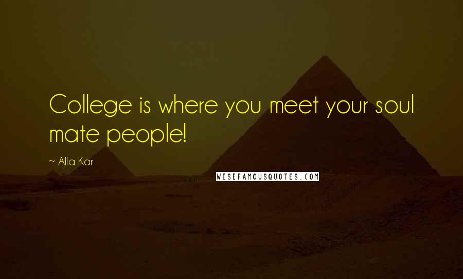 Alla Kar Quotes: College is where you meet your soul mate people!