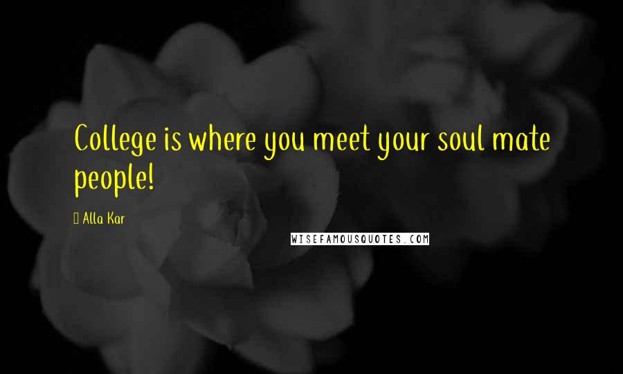 Alla Kar Quotes: College is where you meet your soul mate people!