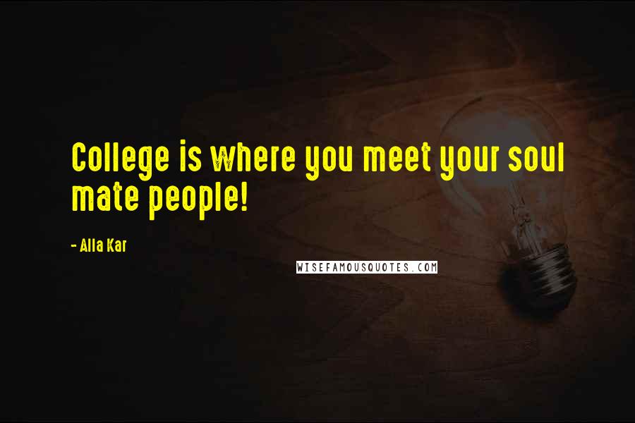 Alla Kar Quotes: College is where you meet your soul mate people!