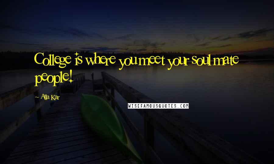 Alla Kar Quotes: College is where you meet your soul mate people!