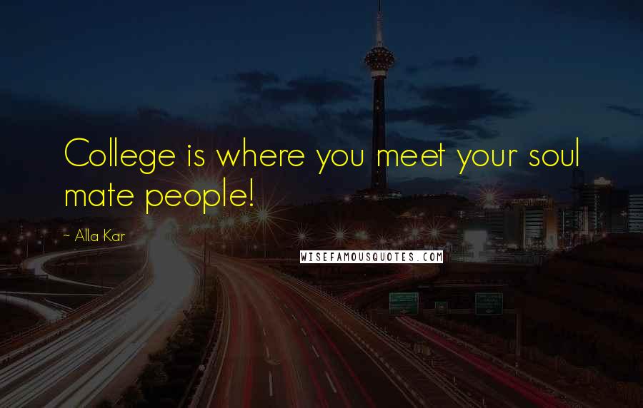 Alla Kar Quotes: College is where you meet your soul mate people!