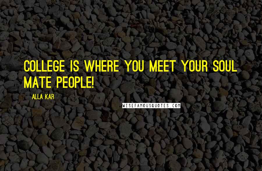 Alla Kar Quotes: College is where you meet your soul mate people!