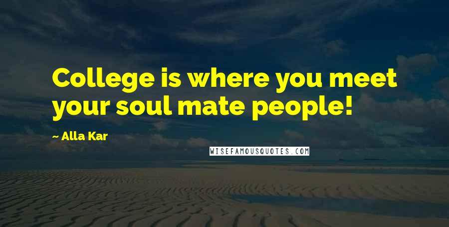 Alla Kar Quotes: College is where you meet your soul mate people!