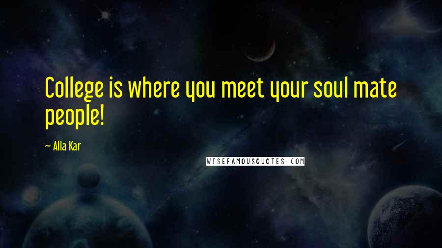 Alla Kar Quotes: College is where you meet your soul mate people!