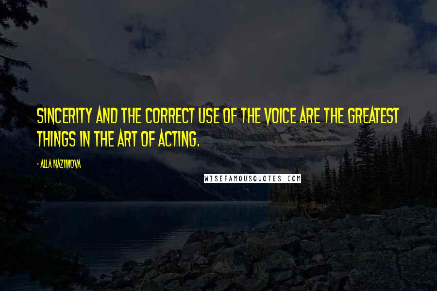 Alla Nazimova Quotes: Sincerity and the correct use of the voice are the greatest things in the art of acting.