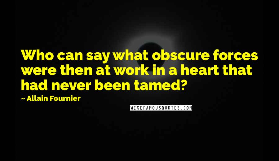 Allain Fournier Quotes: Who can say what obscure forces were then at work in a heart that had never been tamed?