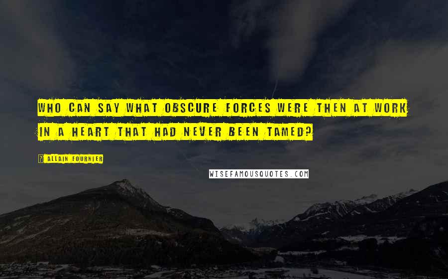 Allain Fournier Quotes: Who can say what obscure forces were then at work in a heart that had never been tamed?