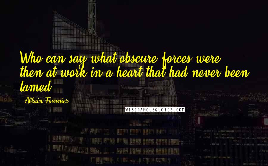 Allain Fournier Quotes: Who can say what obscure forces were then at work in a heart that had never been tamed?