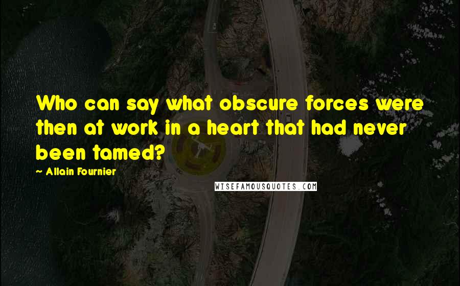 Allain Fournier Quotes: Who can say what obscure forces were then at work in a heart that had never been tamed?