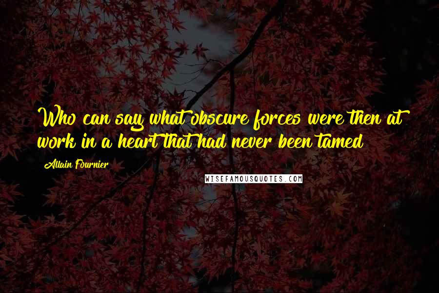 Allain Fournier Quotes: Who can say what obscure forces were then at work in a heart that had never been tamed?