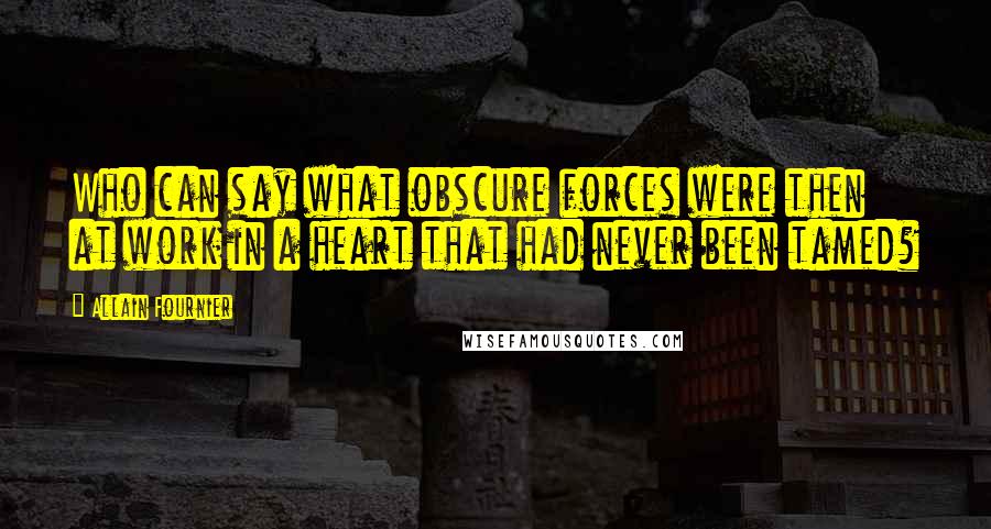 Allain Fournier Quotes: Who can say what obscure forces were then at work in a heart that had never been tamed?