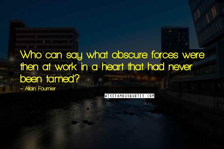 Allain Fournier Quotes: Who can say what obscure forces were then at work in a heart that had never been tamed?