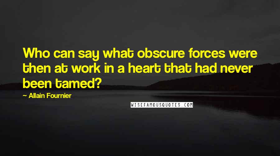 Allain Fournier Quotes: Who can say what obscure forces were then at work in a heart that had never been tamed?