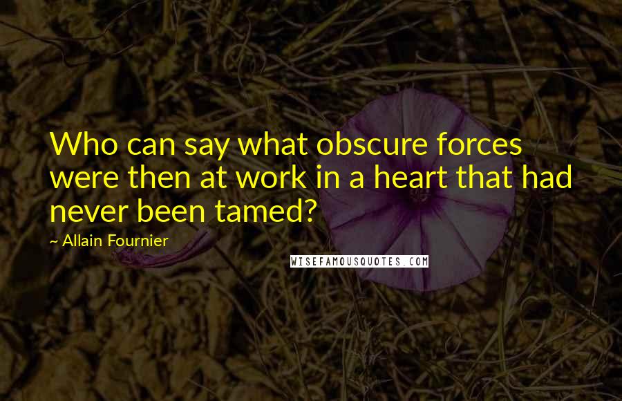 Allain Fournier Quotes: Who can say what obscure forces were then at work in a heart that had never been tamed?