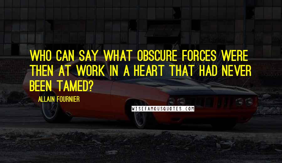 Allain Fournier Quotes: Who can say what obscure forces were then at work in a heart that had never been tamed?