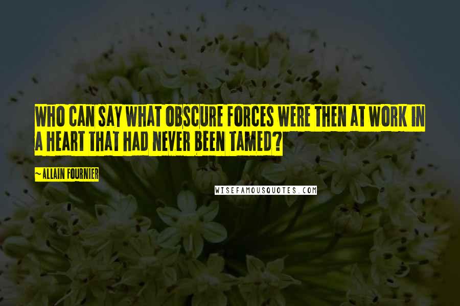 Allain Fournier Quotes: Who can say what obscure forces were then at work in a heart that had never been tamed?