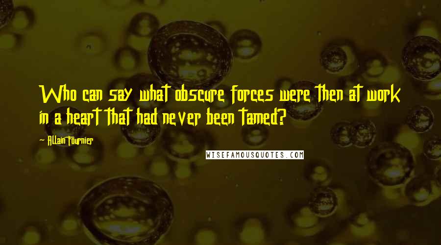 Allain Fournier Quotes: Who can say what obscure forces were then at work in a heart that had never been tamed?