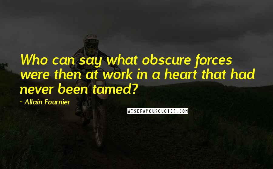 Allain Fournier Quotes: Who can say what obscure forces were then at work in a heart that had never been tamed?