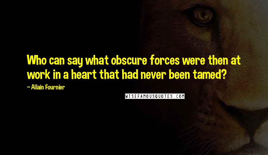 Allain Fournier Quotes: Who can say what obscure forces were then at work in a heart that had never been tamed?