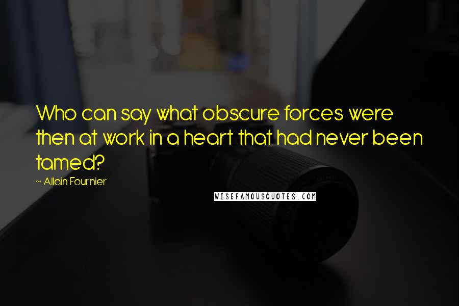 Allain Fournier Quotes: Who can say what obscure forces were then at work in a heart that had never been tamed?