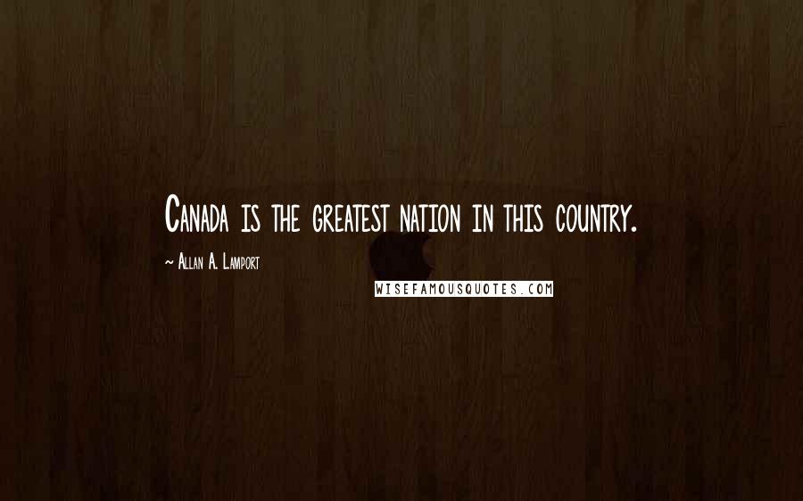 Allan A. Lamport Quotes: Canada is the greatest nation in this country.