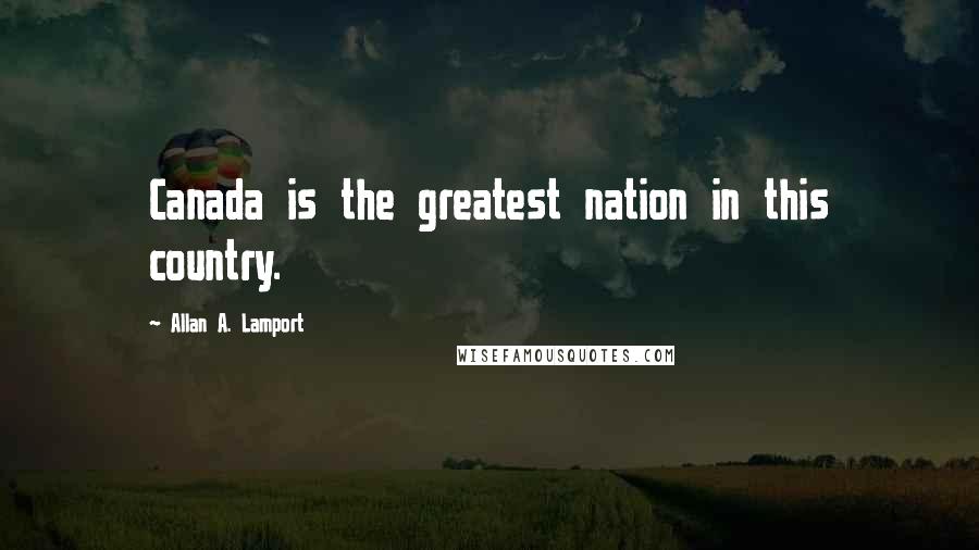 Allan A. Lamport Quotes: Canada is the greatest nation in this country.