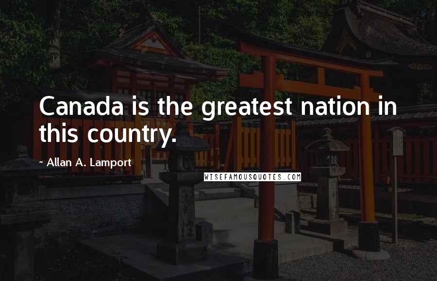 Allan A. Lamport Quotes: Canada is the greatest nation in this country.