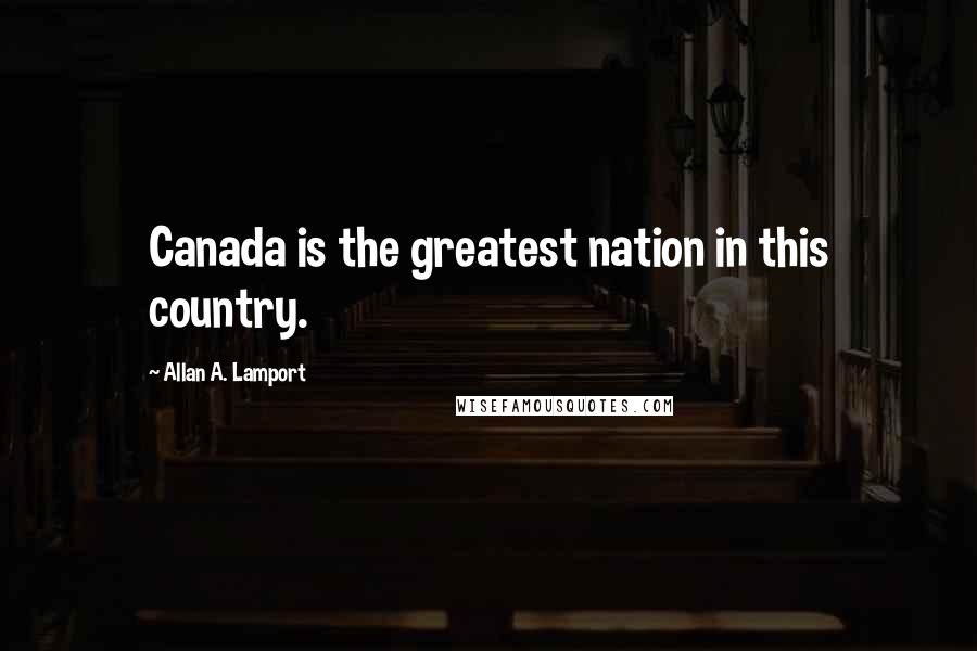 Allan A. Lamport Quotes: Canada is the greatest nation in this country.