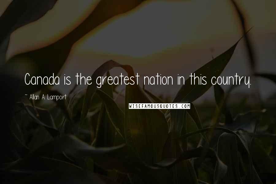 Allan A. Lamport Quotes: Canada is the greatest nation in this country.