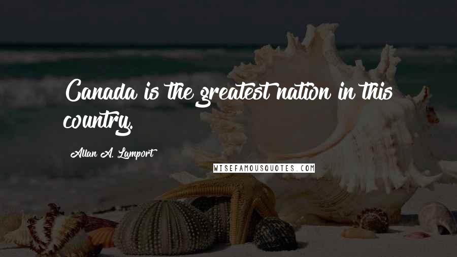 Allan A. Lamport Quotes: Canada is the greatest nation in this country.