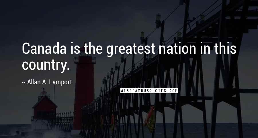 Allan A. Lamport Quotes: Canada is the greatest nation in this country.