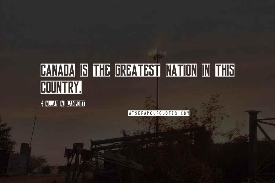 Allan A. Lamport Quotes: Canada is the greatest nation in this country.